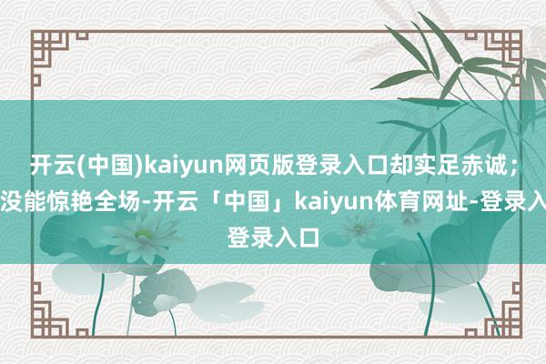 开云(中国)kaiyun网页版登录入口却实足赤诚；它没能惊艳全场-开云「中国」kaiyun体育网址-登录入口