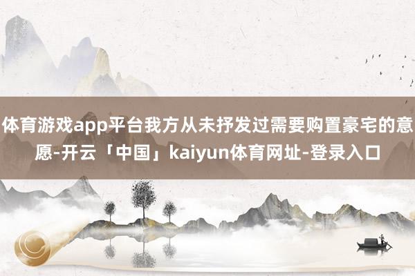 体育游戏app平台我方从未抒发过需要购置豪宅的意愿-开云「中国」kaiyun体育网址-登录入口