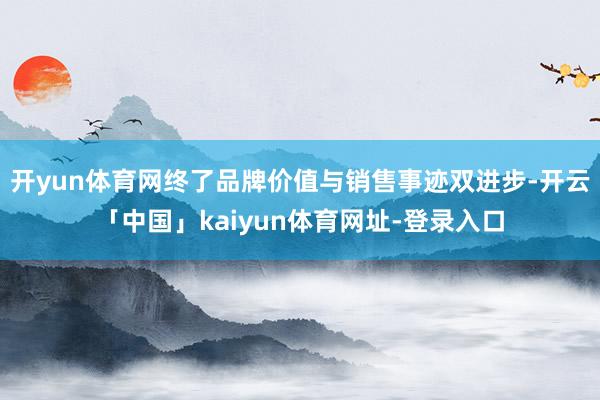 开yun体育网终了品牌价值与销售事迹双进步-开云「中国」kaiyun体育网址-登录入口