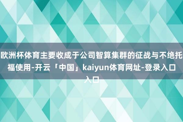 欧洲杯体育主要收成于公司智算集群的征战与不绝托福使用-开云「中国」kaiyun体育网址-登录入口