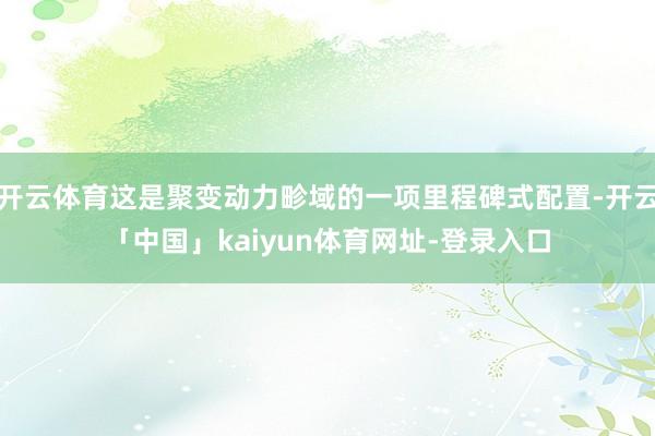 开云体育这是聚变动力畛域的一项里程碑式配置-开云「中国」kaiyun体育网址-登录入口