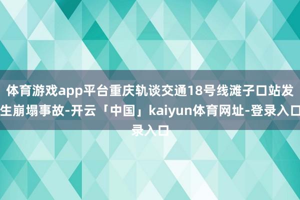 体育游戏app平台重庆轨谈交通18号线滩子口站发生崩塌事故-开云「中国」kaiyun体育网址-登录入口