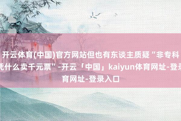 开云体育(中国)官方网站但也有东谈主质疑“非专科歌手凭什么卖千元票”-开云「中国」kaiyun体育网址-登录入口