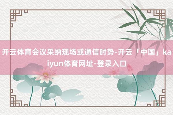 开云体育会议采纳现场或通信时势-开云「中国」kaiyun体育网址-登录入口