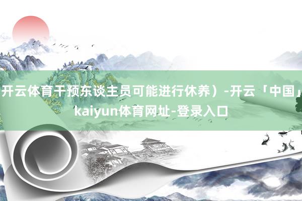 开云体育干预东谈主员可能进行休养)-开云「中国」kaiyun体育网址-登录入口