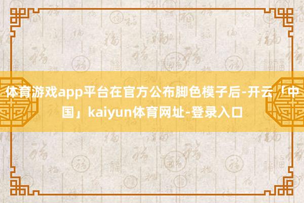 体育游戏app平台在官方公布脚色模子后-开云「中国」kaiyun体育网址-登录入口