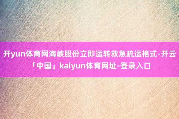 开yun体育网海峡股份立即运转救急疏运格式-开云「中国」kaiyun体育网址-登录入口