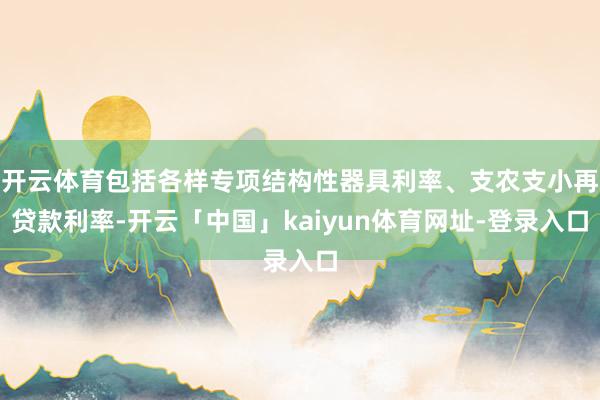 开云体育包括各样专项结构性器具利率、支农支小再贷款利率-开云「中国」kaiyun体育网址-登录入口