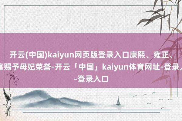 开云(中国)kaiyun网页版登录入口康熙、雍正、乾隆赐予母妃荣誉-开云「中国」kaiyun体育网址-登录入口