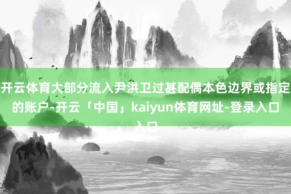 开云体育大部分流入尹洪卫过甚配偶本色边界或指定的账户-开云「中国」kaiyun体育网址-登录入口