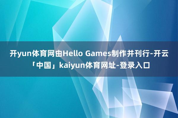 开yun体育网由Hello Games制作并刊行-开云「中国」kaiyun体育网址-登录入口