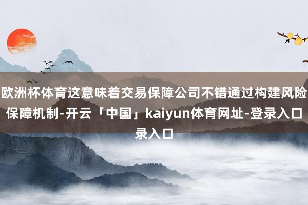 欧洲杯体育这意味着交易保障公司不错通过构建风险保障机制-开云「中国」kaiyun体育网址-登录入口