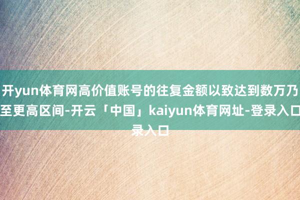 开yun体育网高价值账号的往复金额以致达到数万乃至更高区间-开云「中国」kaiyun体育网址-登录入口