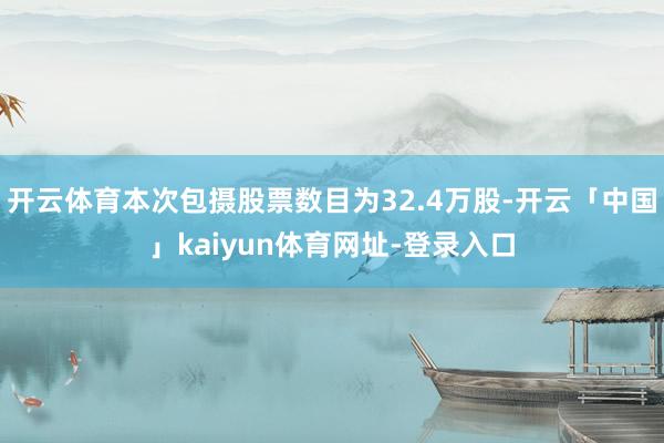 开云体育本次包摄股票数目为32.4万股-开云「中国」kaiyun体育网址-登录入口