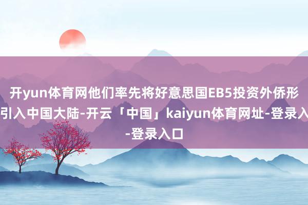 开yun体育网他们率先将好意思国EB5投资外侨形势引入中国大陆-开云「中国」kaiyun体育网址-登录入口