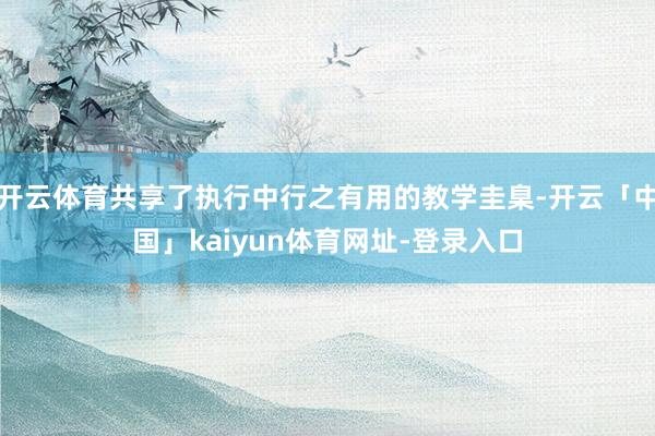 开云体育共享了执行中行之有用的教学圭臬-开云「中国」kaiyun体育网址-登录入口