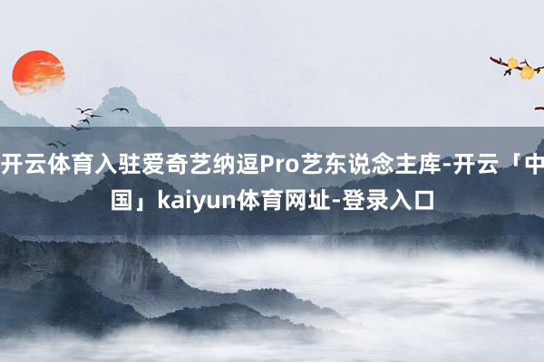 开云体育入驻爱奇艺纳逗Pro艺东说念主库-开云「中国」kaiyun体育网址-登录入口