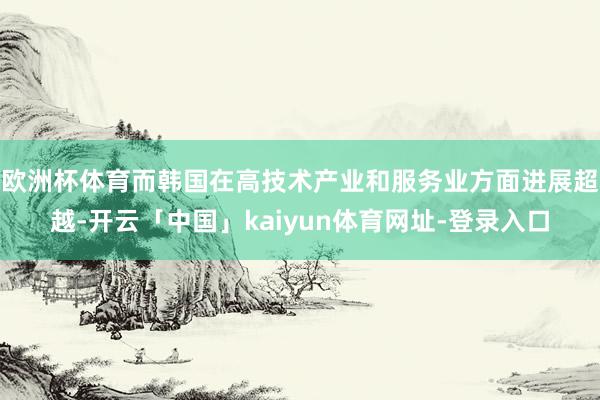 欧洲杯体育而韩国在高技术产业和服务业方面进展超越-开云「中国」kaiyun体育网址-登录入口
