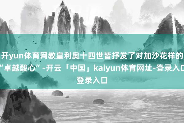 开yun体育网教皇利奥十四世皆抒发了对加沙花样的“卓越酸心”-开云「中国」kaiyun体育网址-登录入口