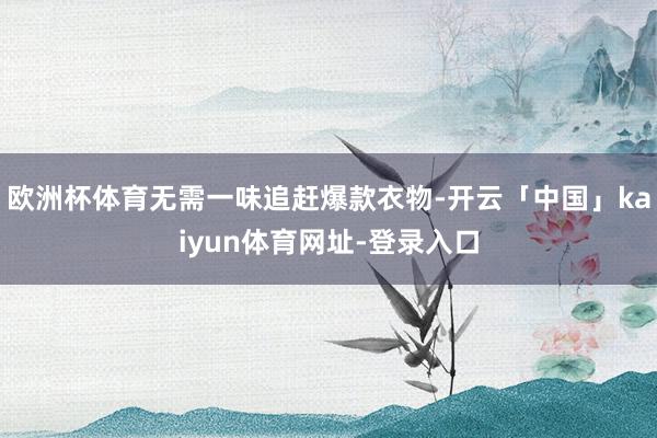欧洲杯体育无需一味追赶爆款衣物-开云「中国」kaiyun体育网址-登录入口