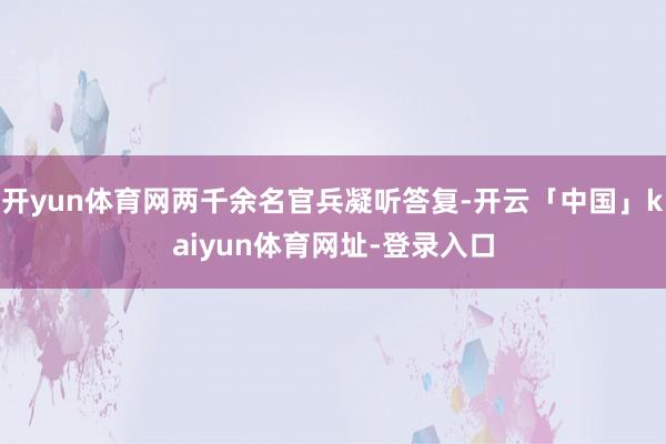 开yun体育网两千余名官兵凝听答复-开云「中国」kaiyun体育网址-登录入口