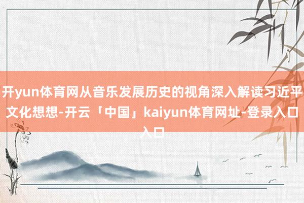 开yun体育网从音乐发展历史的视角深入解读习近平文化想想-开云「中国」kaiyun体育网址-登录入口