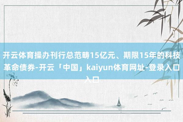 开云体育操办刊行总范畴15亿元、期限15年的科技革命债券-开云「中国」kaiyun体育网址-登录入口