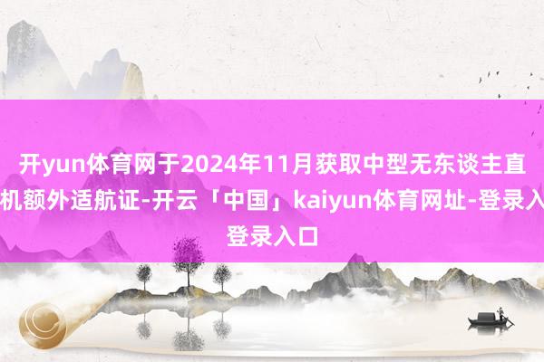 开yun体育网于2024年11月获取中型无东谈主直升机额外适航证-开云「中国」kaiyun体育网址-登录入口