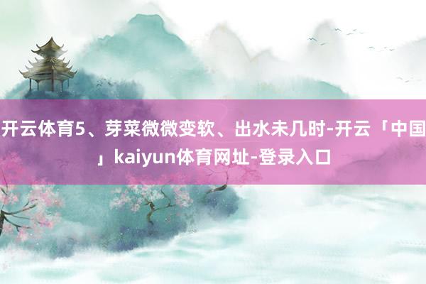 开云体育5、芽菜微微变软、出水未几时-开云「中国」kaiyun体育网址-登录入口