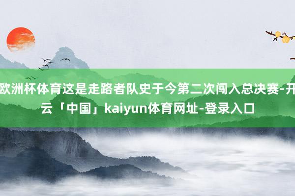 欧洲杯体育这是走路者队史于今第二次闯入总决赛-开云「中国」kaiyun体育网址-登录入口