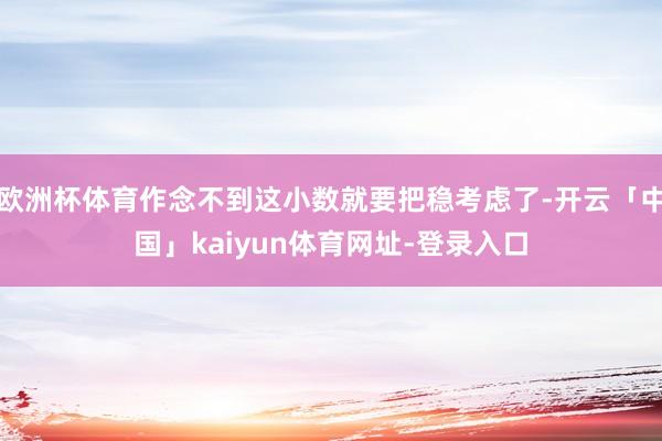 欧洲杯体育作念不到这小数就要把稳考虑了-开云「中国」kaiyun体育网址-登录入口