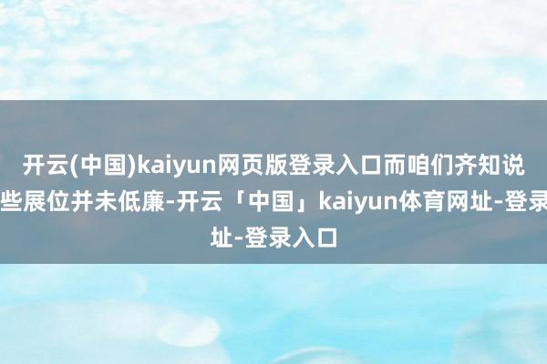 开云(中国)kaiyun网页版登录入口而咱们齐知说念那些展位并未低廉-开云「中国」kaiyun体育网址-登录入口