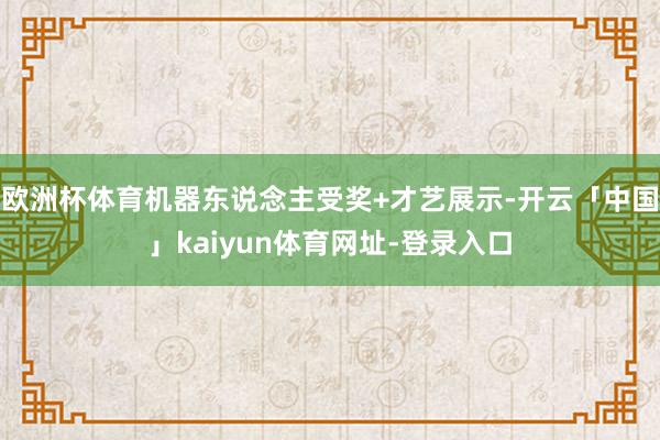 欧洲杯体育机器东说念主受奖+才艺展示-开云「中国」kaiyun体育网址-登录入口