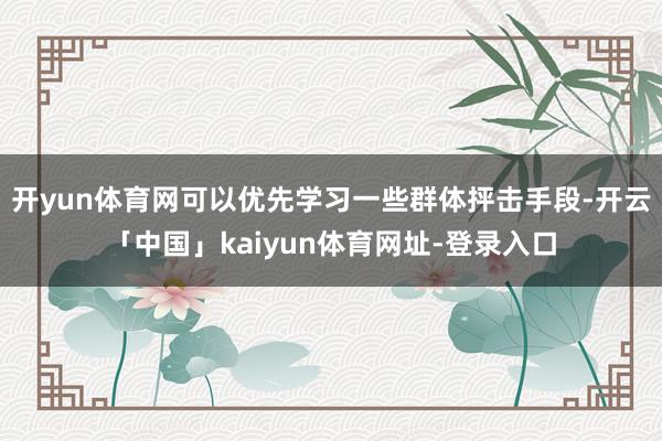 开yun体育网可以优先学习一些群体抨击手段-开云「中国」kaiyun体育网址-登录入口