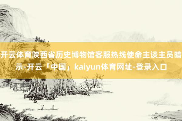 开云体育陕西省历史博物馆客服热线使命主谈主员暗示-开云「中国」kaiyun体育网址-登录入口