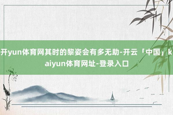 开yun体育网其时的黎姿会有多无助-开云「中国」kaiyun体育网址-登录入口