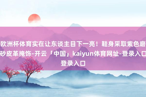 欧洲杯体育实在让东谈主目下一亮！鞋身采取紫色磨砂皮革掩饰-开云「中国」kaiyun体育网址-登录入口