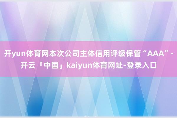 开yun体育网本次公司主体信用评级保管“AAA”-开云「中国」kaiyun体育网址-登录入口