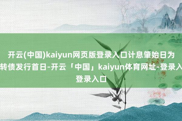 开云(中国)kaiyun网页版登录入口计息肇始日为可转债发行首日-开云「中国」kaiyun体育网址-登录入口
