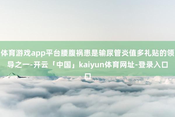 体育游戏app平台腰腹祸患是输尿管炎值多礼贴的领导之一-开云「中国」kaiyun体育网址-登录入口
