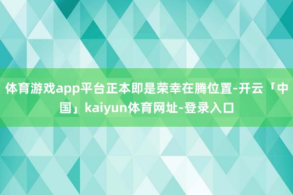 体育游戏app平台正本即是荣幸在腾位置-开云「中国」kaiyun体育网址-登录入口