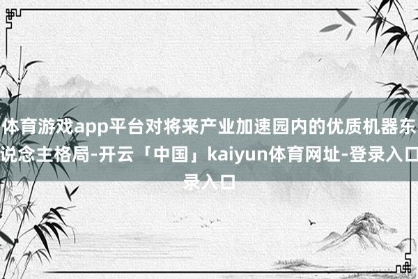 体育游戏app平台对将来产业加速园内的优质机器东说念主格局-开云「中国」kaiyun体育网址-登录入口