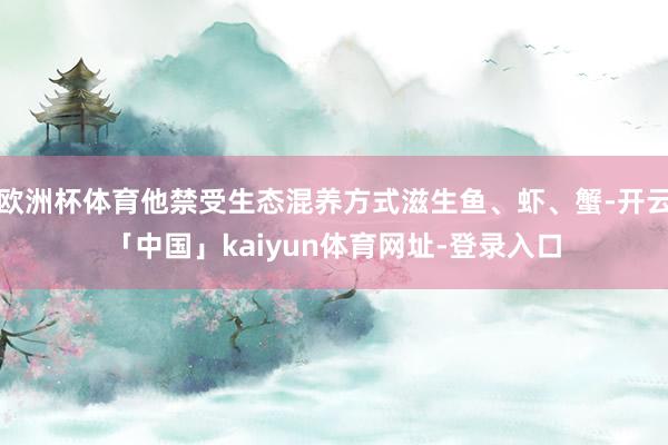 欧洲杯体育他禁受生态混养方式滋生鱼、虾、蟹-开云「中国」kaiyun体育网址-登录入口