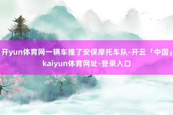 开yun体育网一辆车撞了安保摩托车队-开云「中国」kaiyun体育网址-登录入口