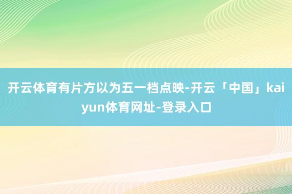 开云体育有片方以为五一档点映-开云「中国」kaiyun体育网址-登录入口