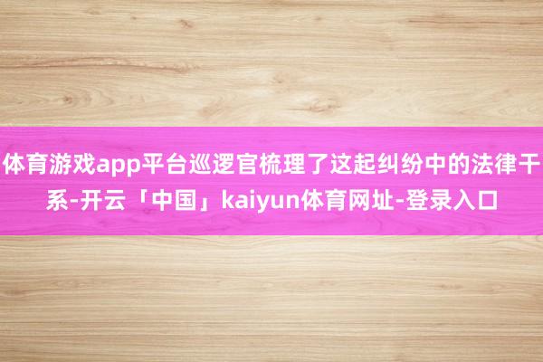 体育游戏app平台巡逻官梳理了这起纠纷中的法律干系-开云「中国」kaiyun体育网址-登录入口