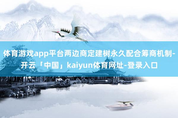 体育游戏app平台两边商定建树永久配合筹商机制-开云「中国」kaiyun体育网址-登录入口