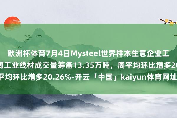 欧洲杯体育7月4日Mysteel世界样本生意企业工业线材成交量播报：本周工业线材成交量筹备13.35万吨，周平均环比增多20.26%-开云「中国」kaiyun体育网址-登录入口