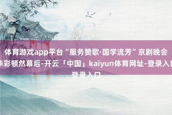 体育游戏app平台“服务赞歌·国学流芳”京剧晚会华彩顿然幕后-开云「中国」kaiyun体育网址-登录入口